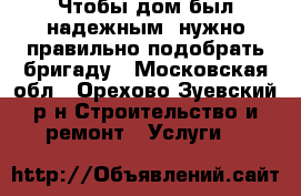 Чтобы дом был надежным, нужно правильно подобрать бригаду - Московская обл., Орехово-Зуевский р-н Строительство и ремонт » Услуги   